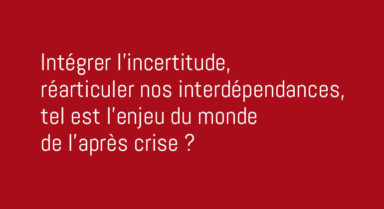 Intégrer l'incertitude, réarticuler nos interdépendances, tel est l'enjeu du monde de l'après crise ?